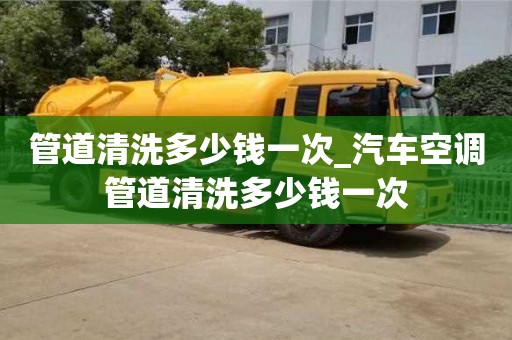 成都管道清洗多少錢一次_汽車空調(diào)管道清洗多少錢一次
