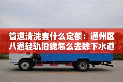 北京管道清洗套什么定額：通州區(qū)八通輕軌沿線怎么去除下水道臭味