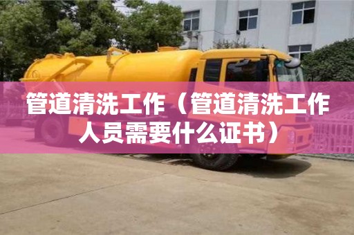 管道清洗工作（管道清洗工作人員需要什么證書）