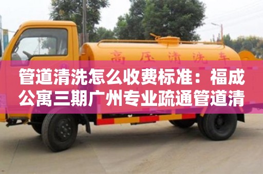 北京管道清洗怎么收費標準：福成公寓三期廣州專業疏通管道清洗
