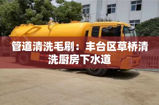 北京管道清洗毛刷：豐臺區(qū)草橋清洗廚房下水道