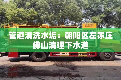 管道清洗水垢：朝陽區左家莊佛山清理下水道