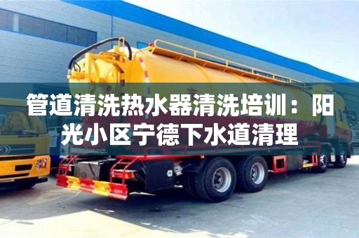 杭州管道清洗熱水器清洗培訓(xùn)：陽光小區(qū)寧德下水道清理