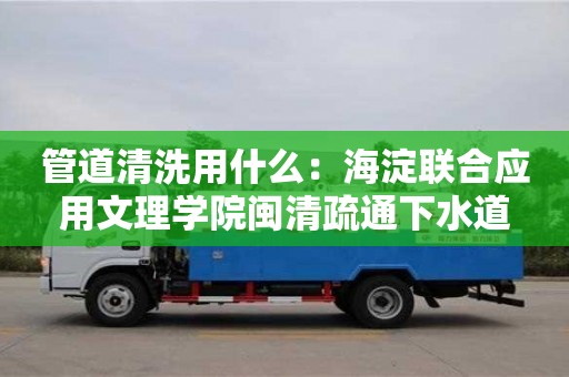 杭州管道清洗用什么：海淀聯合應用文理學院閩清疏通下水道