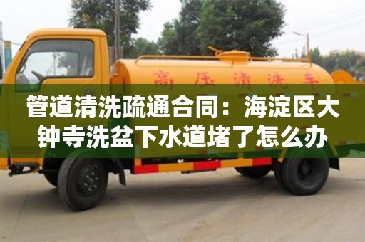 管道清洗疏通合同：海淀區大鐘寺洗盆下水道堵了怎么辦