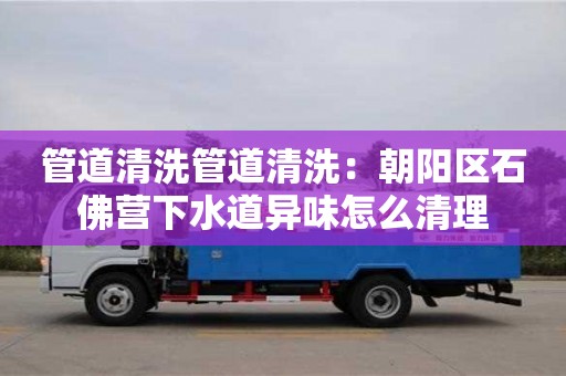 杭州管道清洗管道清洗：朝陽區石佛營下水道異味怎么清理