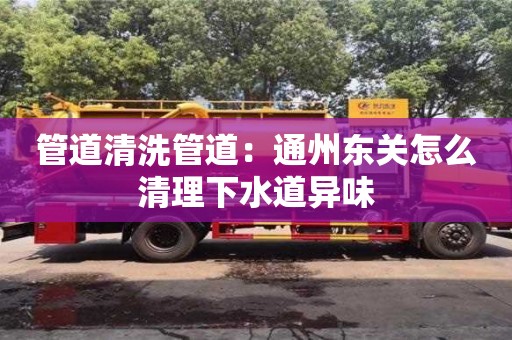 杭州管道清洗管道：通州東關怎么清理下水道異味