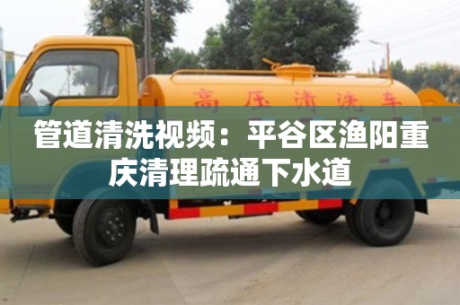 杭州管道清洗視頻：平谷區漁陽重慶清理疏通下水道