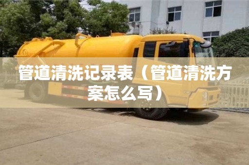 管道清洗記錄表（管道清洗方案怎么寫）