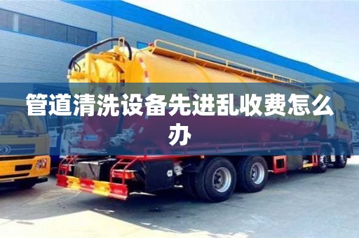 杭州管道清洗設備先進亂收費怎么辦
