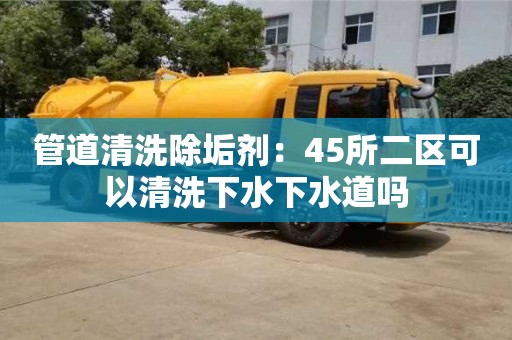 杭州管道清洗除垢劑：45所二區可以清洗下水下水道嗎