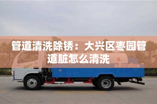杭州管道清洗除銹：大興區棗園管道臟怎么清洗