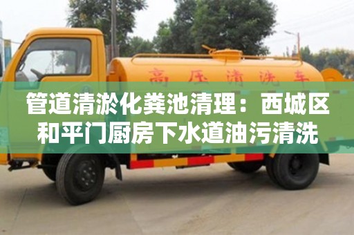 北京管道清淤化糞池清理：西城區和平門廚房下水道油污清洗