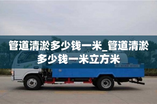成都管道清淤多少錢一米_管道清淤多少錢一米立方米