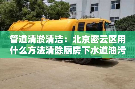 北京管道清淤清潔：北京密云區(qū)用什么方法清除廚房下水道油污