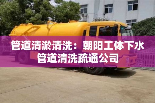 杭州管道清淤清洗：朝陽工體下水管道清洗疏通公司
