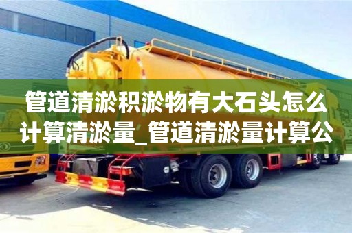 南昌管道清淤積淤物有大石頭怎么計算清淤量_管道清淤量計算公式