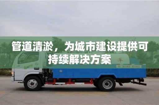 杭州管道清淤，為城市建設(shè)提供可持續(xù)解決方案