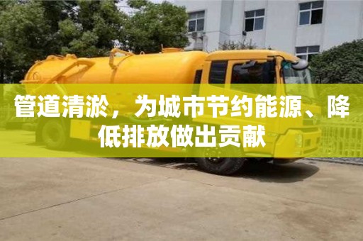 北京管道清淤，為城市節(jié)約能源、降低排放做出貢獻(xiàn)
