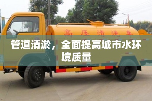 杭州管道清淤，全面提高城市水環境質量