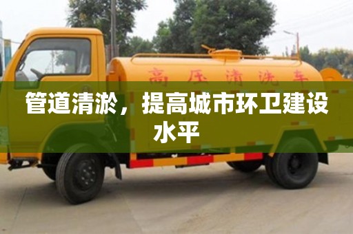 杭州管道清淤，提高城市環(huán)衛(wèi)建設(shè)水平