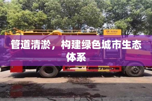 杭州管道清淤，構建綠色城市生態體系