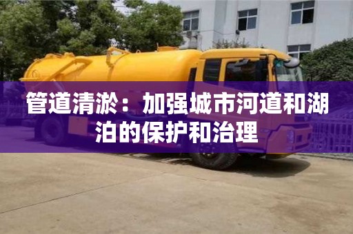 管道清淤：加強城市河道和湖泊的保護和治理