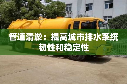杭州管道清淤：提高城市排水系統韌性和穩定性