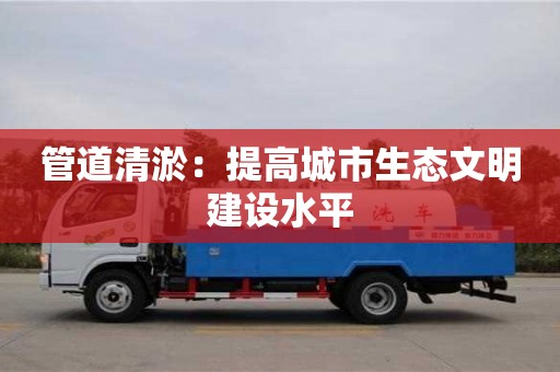 杭州管道清淤：提高城市生態文明建設水平
