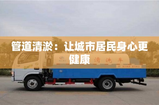 杭州管道清淤：讓城市居民身心更健康