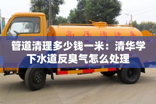 北京管道清理多少錢一米：清華學下水道反臭氣怎么處理