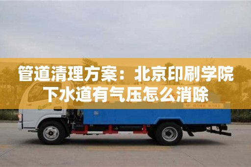 北京管道清理方案：北京印刷學院下水道有氣壓怎么消除
