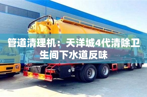 杭州管道清理機：天洋城4代清除衛生間下水道反味