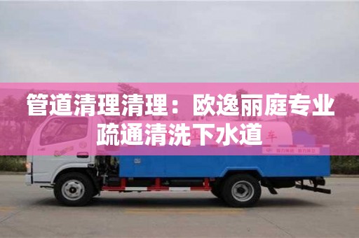 杭州管道清理清理：歐逸麗庭專業疏通清洗下水道