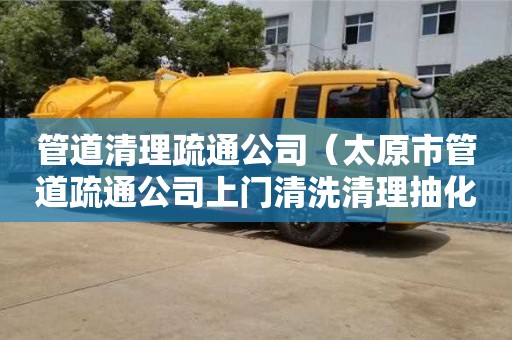 杭州管道清理疏通公司（太原市管道疏通公司上門清洗清理抽化糞池電話）