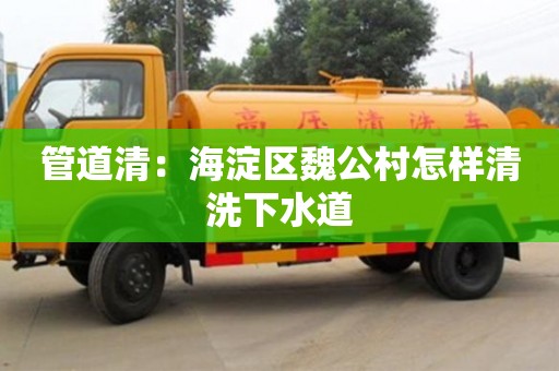 杭州管道清：海淀區魏公村怎樣清洗下水道