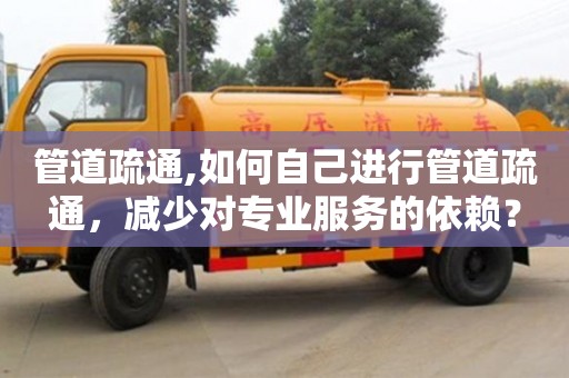 管道疏通,如何自己進行管道疏通，減少對專業服務的依賴？