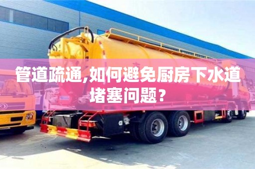 北京管道疏通,如何避免廚房下水道堵塞問題？