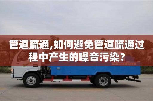 杭州管道疏通,如何避免管道疏通過程中產(chǎn)生的噪音污染？