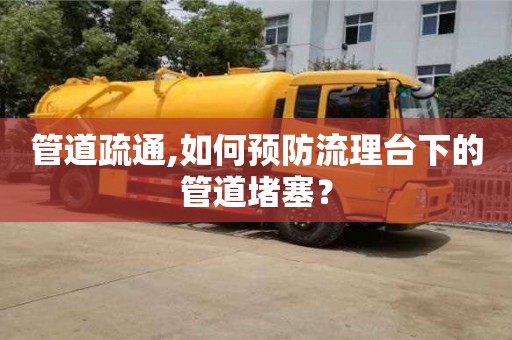管道疏通,如何預防流理臺下的管道堵塞？