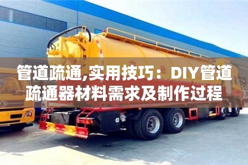 杭州管道疏通,實用技巧：DIY管道疏通器材料需求及制作過程