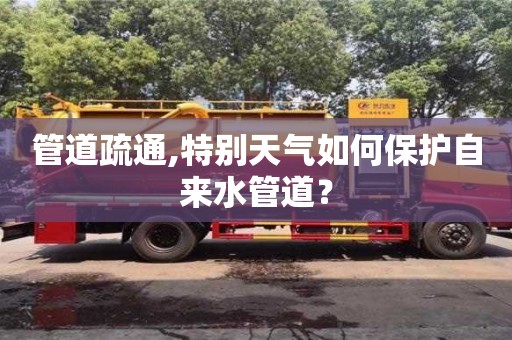 杭州管道疏通,特別天氣如何保護自來水管道？