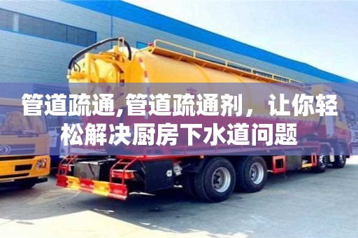 管道疏通,管道疏通劑，讓你輕松解決廚房下水道問題