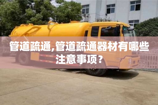 北京管道疏通,管道疏通器材有哪些注意事項(xiàng)？