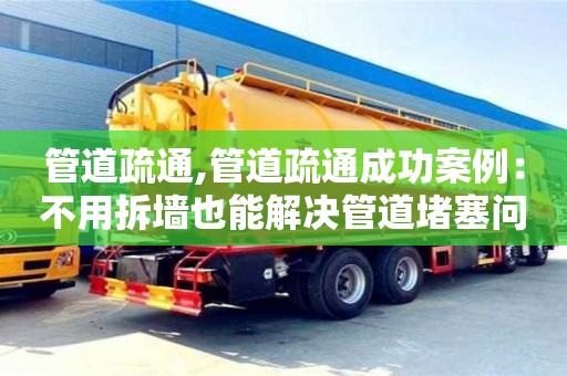 管道疏通,管道疏通成功案例：不用拆墻也能解決管道堵塞問題