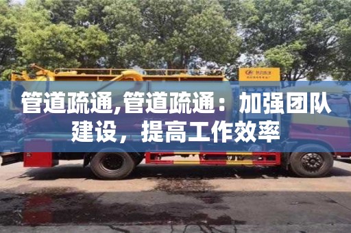 北京管道疏通,管道疏通：加強團隊建設，提高工作效率