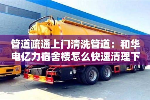 杭州管道疏通上門清洗管道：和華電億力宿舍樓怎么快速清理下水道