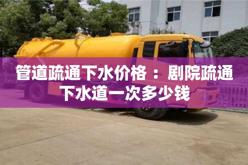 北京管道疏通下水價格 ：劇院疏通下水道一次多少錢