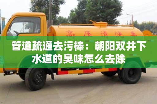 北京管道疏通去污棒：朝陽雙井下水道的臭味怎么去除