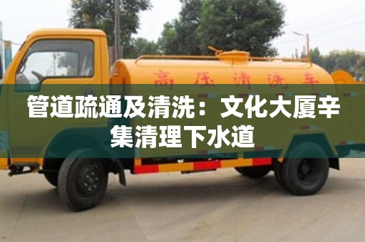 杭州管道疏通及清洗：文化大廈辛集清理下水道
